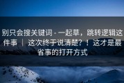 别只会搜关键词 - 一起草，跳转逻辑这件事 ｜ 这次终于说清楚？！这才是最省事的打开方式