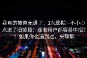 我真的被整无语了：17c影院 - 不小心点进了旧链接：连老用户都容易中招？！如果你也遇到过，来聊聊