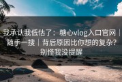 我承认我低估了：糖心vlog入口官网｜随手一搜｜背后原因比你想的复杂？别怪我没提醒