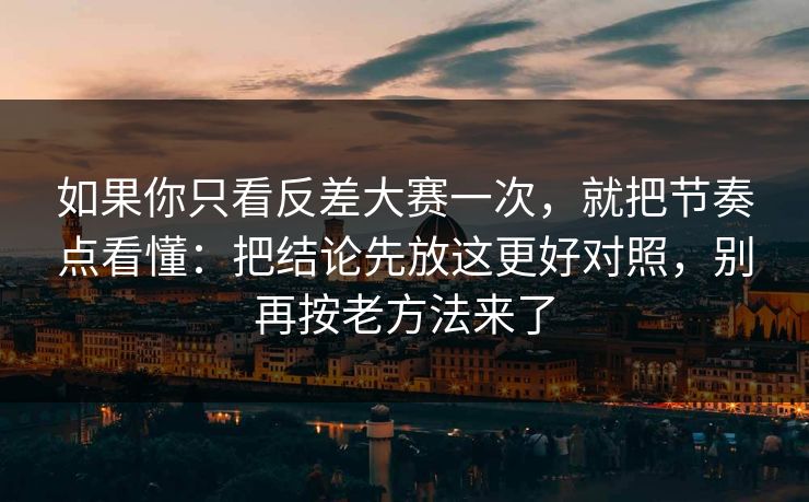 如果你只看反差大赛一次,就把节奏点看懂:把结论先放这更好对照,别再按老方法来了 如果你只看反差大赛一次,就把节奏点看懂:把结论先放这更好对照,别再按老方法来了