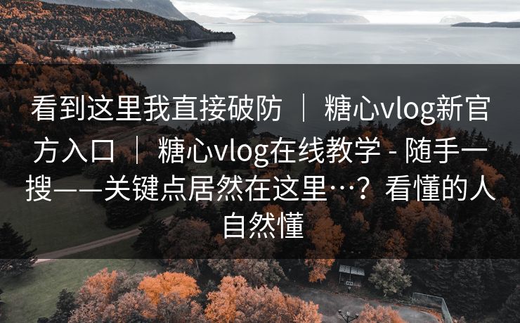 看到这里我直接破防 | 糖心vlog新官方入口 | 糖心vlog在线教学 - 随手一搜——关键点居然在这里…?看懂的人自然懂 看到这里我直接破防 | 糖心vlog新官方入口 | 糖心vlog在线教学 - 随手一搜——关键点居然在这里…?看懂的人自然懂