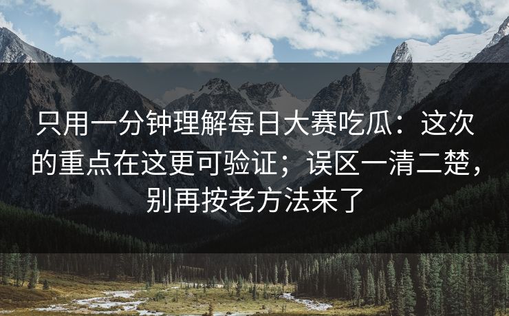 只用一分钟理解每日大赛吃瓜:这次的重点在这更可验证;误区一清二楚,别再按老方法来了 只用一分钟理解每日大赛吃瓜:这次的重点在这更可验证;误区一清二楚,别再按老方法来了