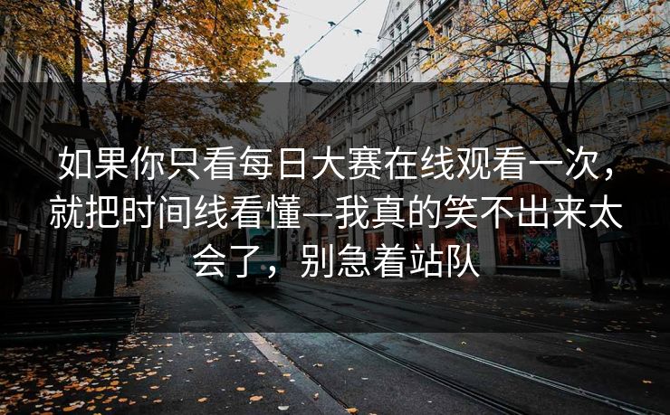 如果你只看每日大赛在线观看一次，就把时间线看懂—我真的笑不出来太会了，别急着站队