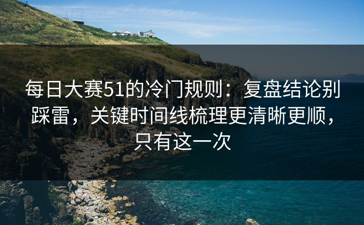 每日大赛51的冷门规则：复盘结论别踩雷，关键时间线梳理更清晰更顺，只有这一次