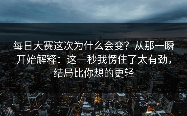 每日大赛这次为什么会变？从那一瞬开始解释：这一秒我愣住了太有劲，结局比你想的更轻