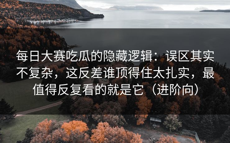 每日大赛吃瓜的隐藏逻辑：误区其实不复杂，这反差谁顶得住太扎实，最值得反复看的就是它（进阶向）