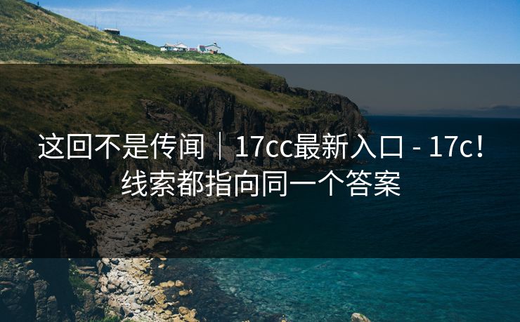 这回不是传闻｜17cc最新入口 - 17c！线索都指向同一个答案