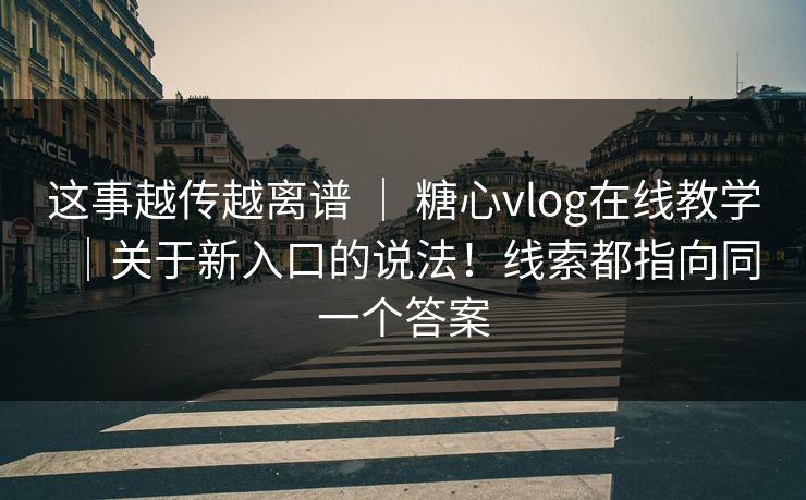 这事越传越离谱 | 糖心vlog在线教学|关于新入口的说法!线索都指向同一个答案 这事越传越离谱 | 糖心vlog在线教学|关于新入口的说法!线索都指向同一个答案