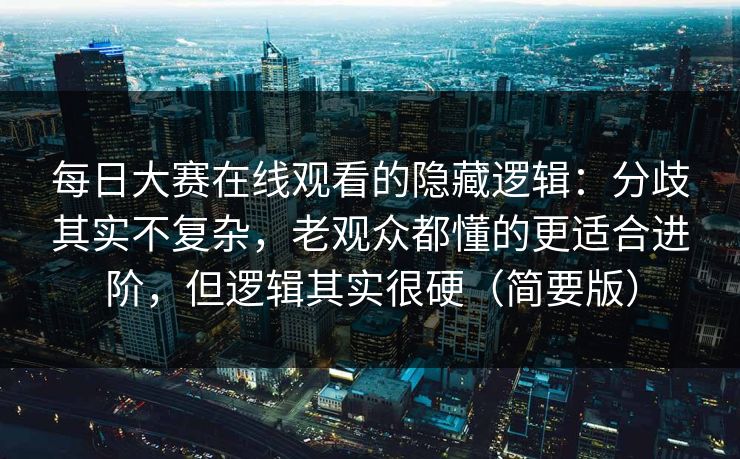 每日大赛在线观看的隐藏逻辑：分歧其实不复杂，老观众都懂的更适合进阶，但逻辑其实很硬（简要版）