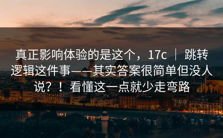 真正影响体验的是这个，17c ｜ 跳转逻辑这件事——其实答案很简单但没人说？！看懂这一点就少走弯路
