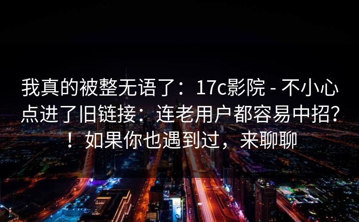 我真的被整无语了:17c影院 - 不小心点进了旧链接:连老用户都容易中招?!如果你也遇到过,来聊聊 我真的被整无语了:17c影院 - 不小心点进了旧链接:连老用户都容易中招?!如果你也遇到过,来聊聊