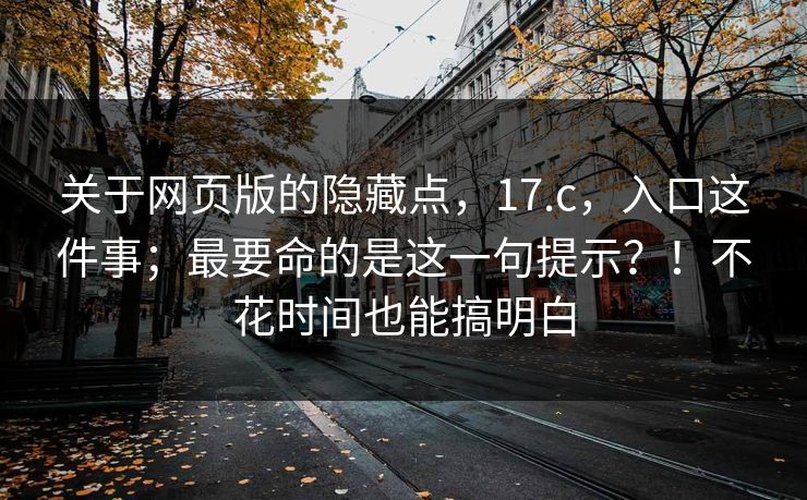 关于网页版的隐藏点,17.c,入口这件事;最要命的是这一句提示?!不花时间也能搞明白 关于网页版的隐藏点,17.c,入口这件事;最要命的是这一句提示?!不花时间也能搞明白