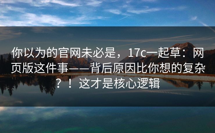 你以为的官网未必是，17c一起草：网页版这件事——背后原因比你想的复杂？！这才是核心逻辑