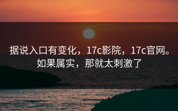 据说入口有变化,17c影院,17c官网。如果属实,那就太刺激了 据说入口有变化,17c影院,17c官网。如果属实,那就太刺激了