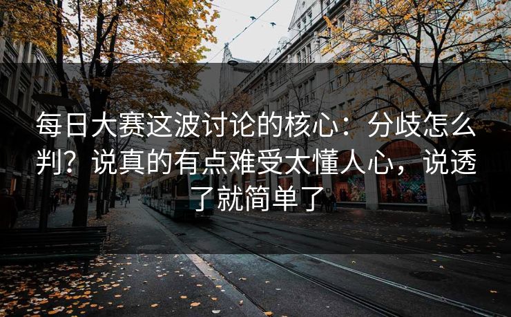 每日大赛这波讨论的核心：分歧怎么判？说真的有点难受太懂人心，说透了就简单了