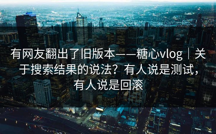 有网友翻出了旧版本——糖心vlog|关于搜索结果的说法?有人说是测试,有人说是回滚 有网友翻出了旧版本——糖心vlog|关于搜索结果的说法?有人说是测试,有人说是回滚