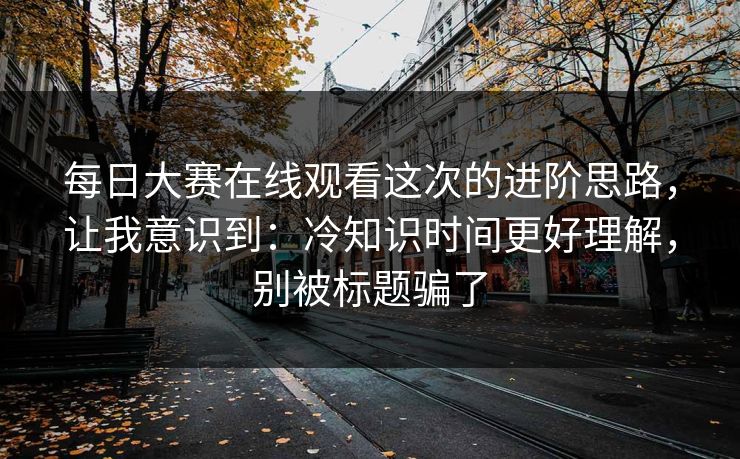 每日大赛在线观看这次的进阶思路，让我意识到：冷知识时间更好理解，别被标题骗了