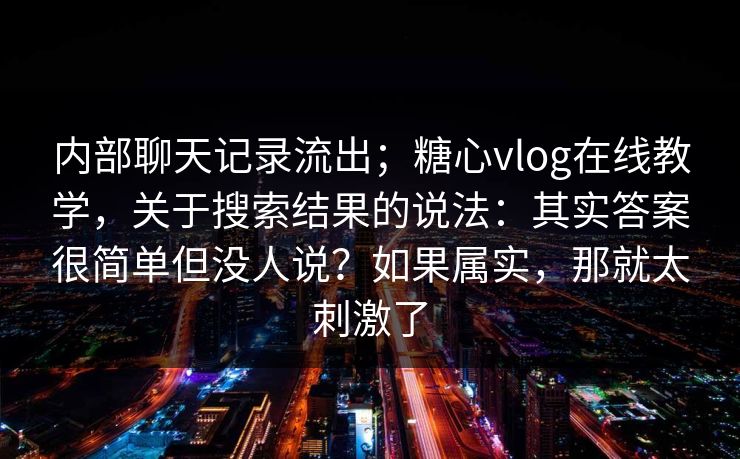 内部聊天记录流出；糖心vlog在线教学，关于搜索结果的说法：其实答案很简单但没人说？如果属实，那就太刺激了