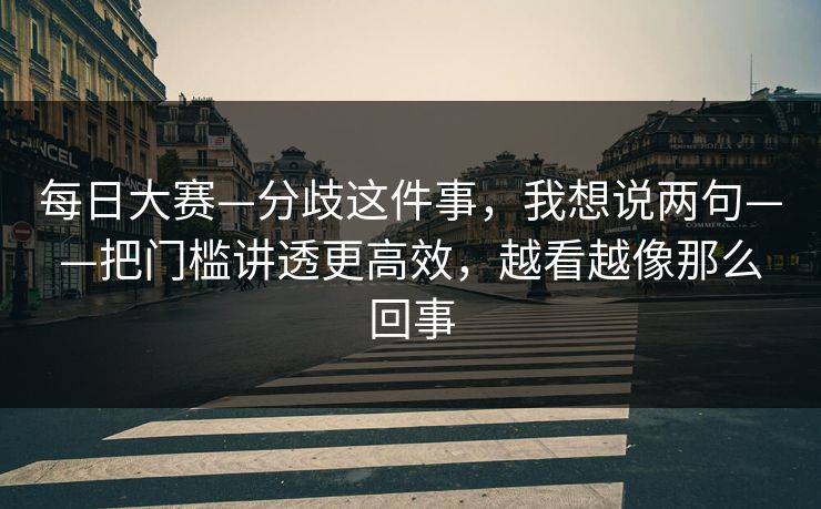 每日大赛—分歧这件事,我想说两句——把门槛讲透更高效,越看越像那么回事 每日大赛—分歧这件事,我想说两句——把门槛讲透更高效,越看越像那么回事