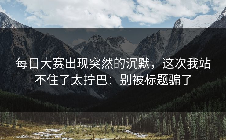 每日大赛出现突然的沉默,这次我站不住了太拧巴:别被标题骗了 每日大赛出现突然的沉默,这次我站不住了太拧巴:别被标题骗了