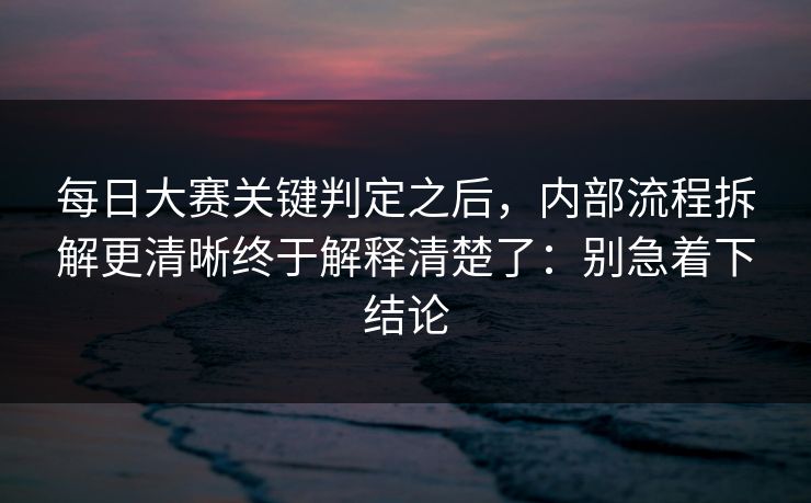 每日大赛关键判定之后,内部流程拆解更清晰终于解释清楚了:别急着下结论 每日大赛关键判定之后,内部流程拆解更清晰终于解释清楚了:别急着下结论