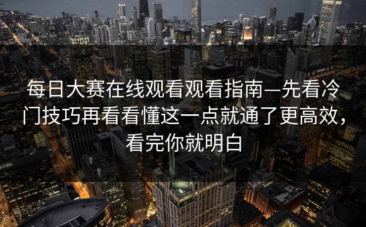 每日大赛在线观看观看指南—先看冷门技巧再看看懂这一点就通了更高效，看完你就明白