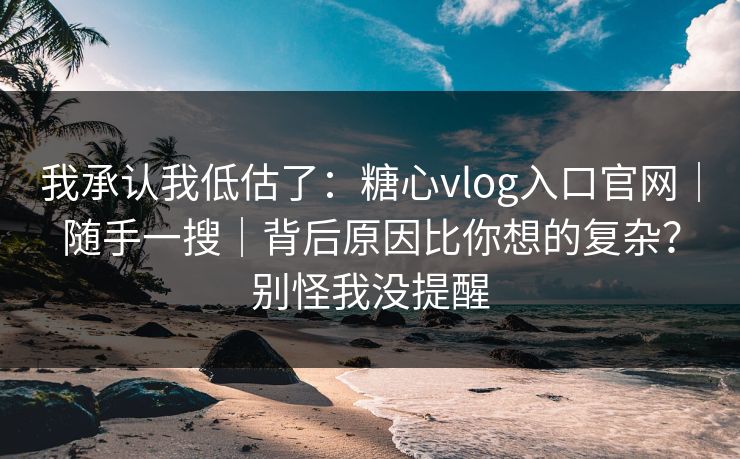 我承认我低估了：糖心vlog入口官网｜随手一搜｜背后原因比你想的复杂？别怪我没提醒