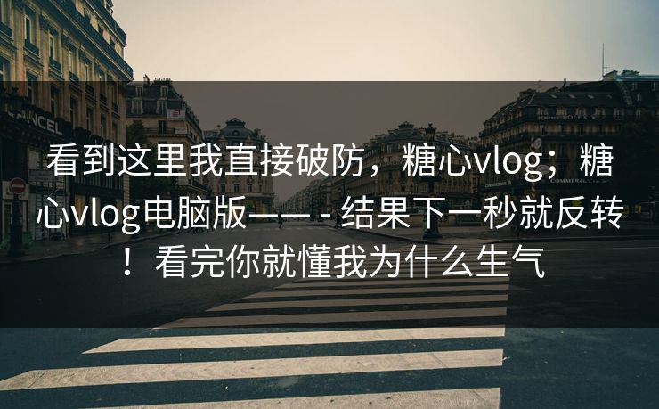 看到这里我直接破防,糖心vlog;糖心vlog电脑版—— - 结果下一秒就反转!看完你就懂我为什么生气 看到这里我直接破防,糖心vlog;糖心vlog电脑版—— - 结果下一秒就反转!看完你就懂我为什么生气