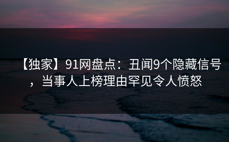 【独家】91网盘点:丑闻9个隐藏信号,当事人上榜理由罕见令人愤怒 【独家】91网盘点:丑闻9个隐藏信号,当事人上榜理由罕见令人愤怒
