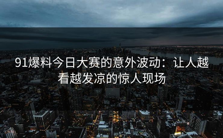 91爆料今日大赛的意外波动:让人越看越发凉的惊人现场 91爆料今日大赛的意外波动:让人越看越发凉的惊人现场