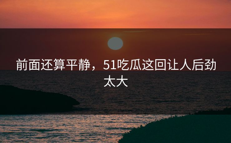 前面还算平静,51吃瓜这回让人后劲太大 前面还算平静,51吃瓜这回让人后劲太大