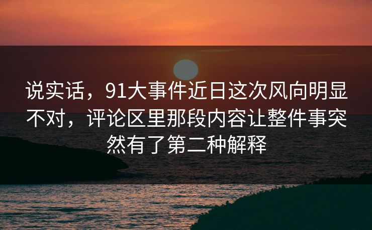 说实话，91大事件近日这次风向明显不对，评论区里那段内容让整件事突然有了第二种解释