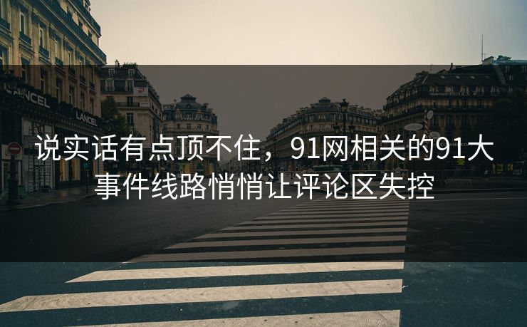 说实话有点顶不住,91网相关的91大事件线路悄悄让评论区失控 说实话有点顶不住,91网相关的91大事件线路悄悄让评论区失控