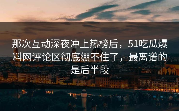 那次互动深夜冲上热榜后,51吃瓜爆料网评论区彻底绷不住了,最离谱的是后半段 那次互动深夜冲上热榜后,51吃瓜爆料网评论区彻底绷不住了,最离谱的是后半段